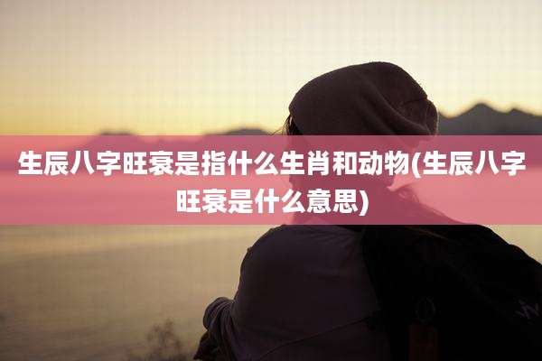 生辰八字旺衰是指什么生肖和动物(生辰八字旺衰是什么意思)