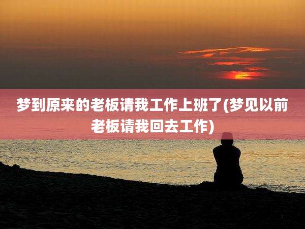 梦到原来的老板请我工作上班了(梦见以前老板请我回去工作)