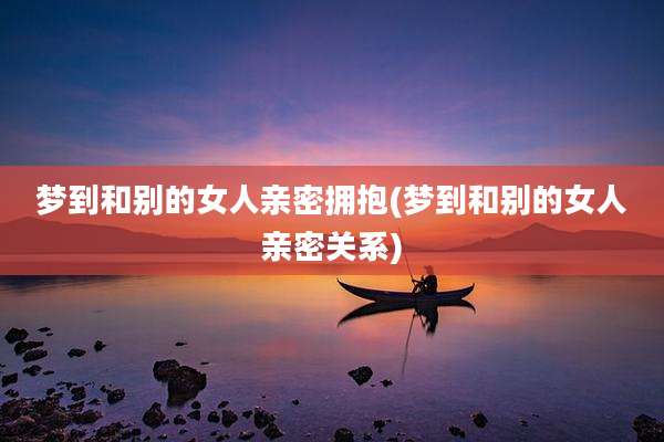 梦到和别的女人亲密拥抱(梦到和别的女人亲密关系)
