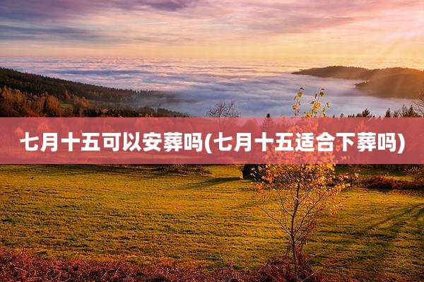 七月十五可以安葬吗(七月十五适合下葬吗)