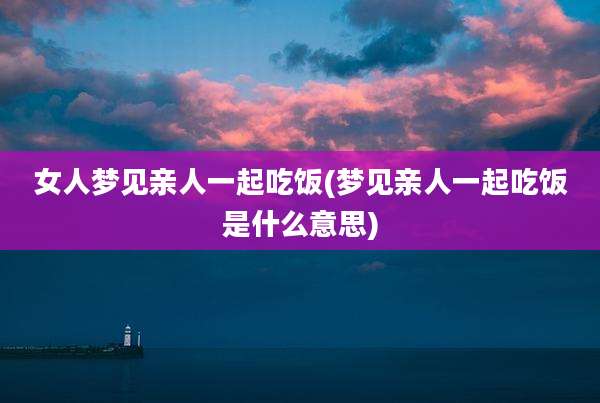 女人梦见亲人一起吃饭(梦见亲人一起吃饭是什么意思)