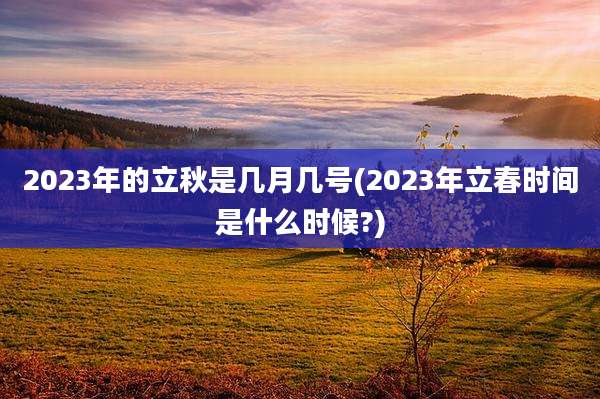 2023年的立秋是几月几号(2023年立春时间是什么时候?)