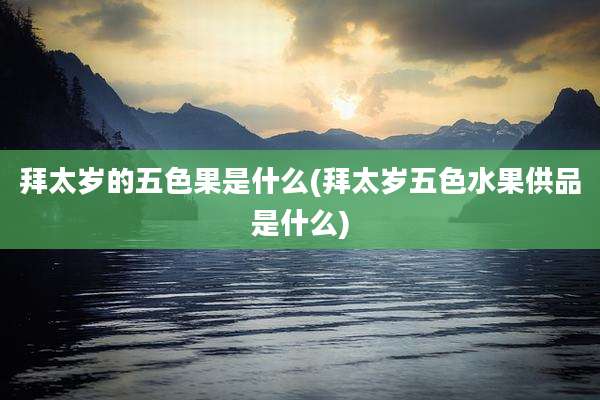 拜太岁的五色果是什么(拜太岁五色水果供品是什么)