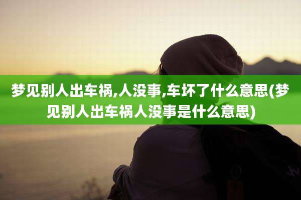 梦见别人出车祸,人没事,车坏了什么意思(梦见别人出车祸人没事是什么意思)