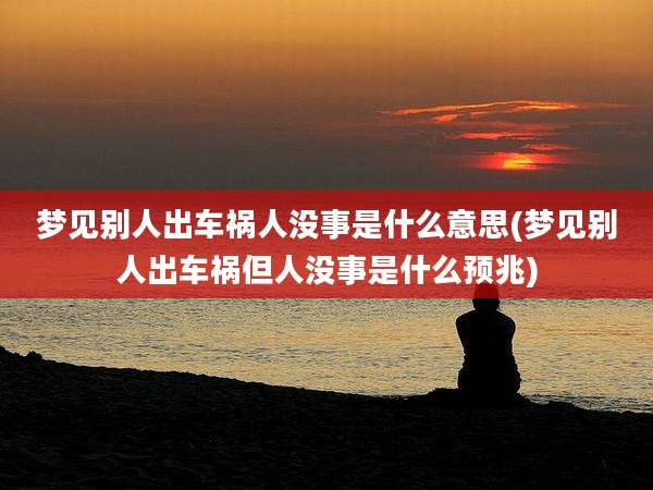梦见别人出车祸人没事是什么意思(梦见别人出车祸但人没事是什么预兆)