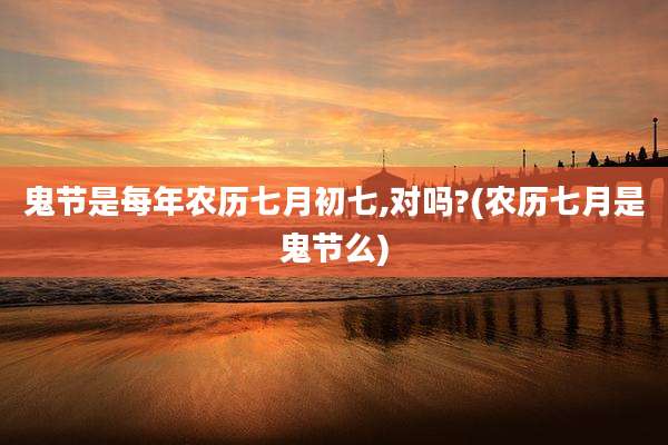 鬼节是每年农历七月初七,对吗?(农历七月是鬼节么)