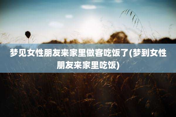 梦见女性朋友来家里做客吃饭了(梦到女性朋友来家里吃饭)