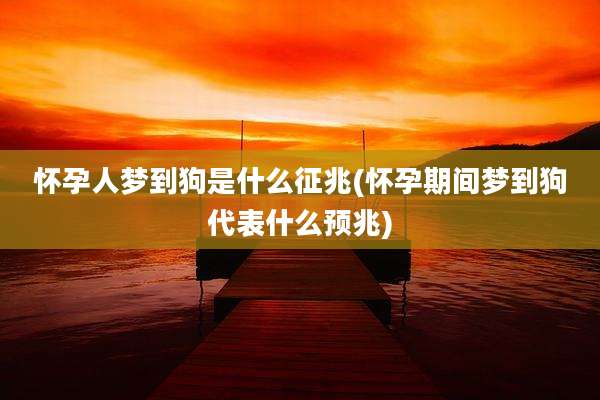怀孕人梦到狗是什么征兆(怀孕期间梦到狗代表什么预兆)