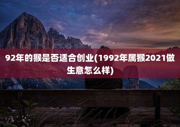 92年的猴是否适合创业(1992年属猴2021做生意怎么样)