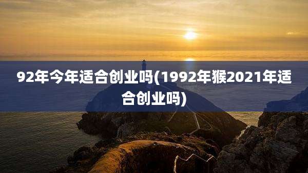 92年今年适合创业吗(1992年猴2021年适合创业吗)