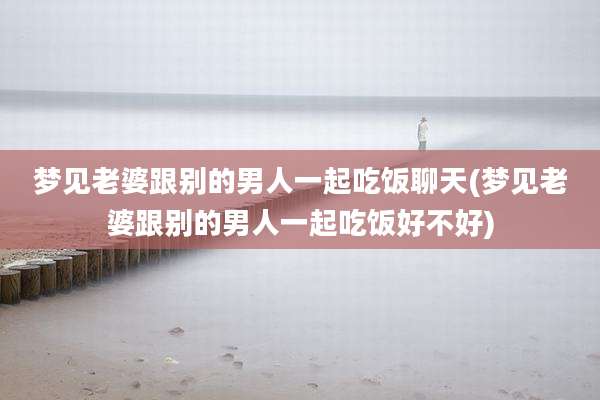 梦见老婆跟别的男人一起吃饭聊天(梦见老婆跟别的男人一起吃饭好不好)