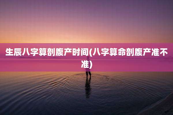 生辰八字算剖腹产时间(八字算命剖腹产准不准)