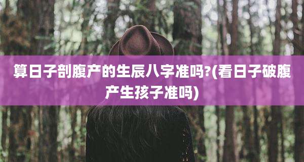 算日子剖腹产的生辰八字准吗?(看日子破腹产生孩子准吗)