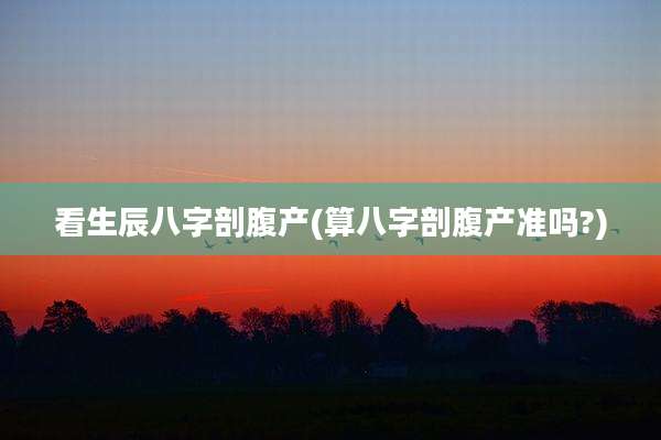 看生辰八字剖腹产(算八字剖腹产准吗?)