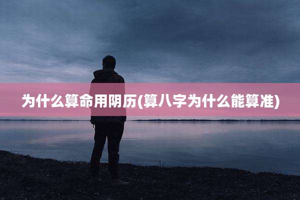 为什么算命用阴历(算八字为什么能算准)