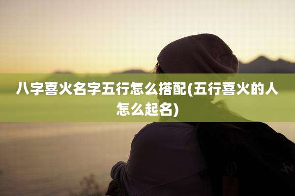 八字喜火名字五行怎么搭配(五行喜火的人怎么起名)