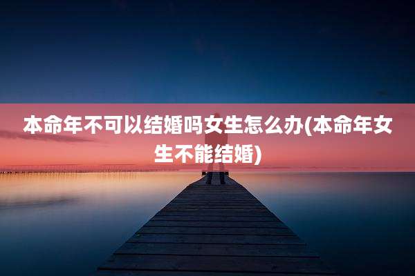 本命年不可以结婚吗女生怎么办(本命年女生不能结婚)