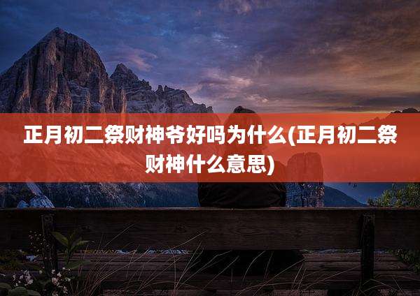 正月初二祭财神爷好吗为什么(正月初二祭财神什么意思)