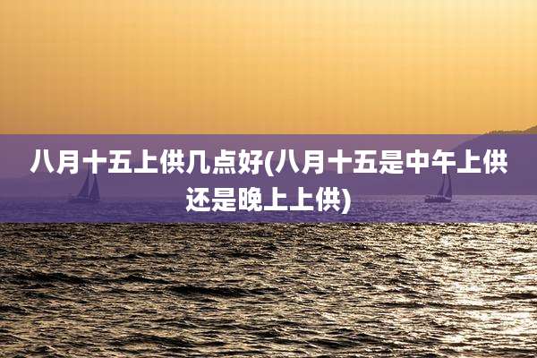 八月十五上供几点好(八月十五是中午上供还是晚上上供)