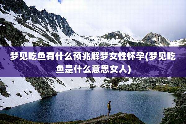 梦见吃鱼有什么预兆解梦女性怀孕(梦见吃鱼是什么意思女人)