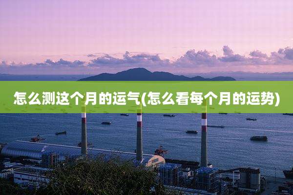 怎么测这个月的运气(怎么看每个月的运势)