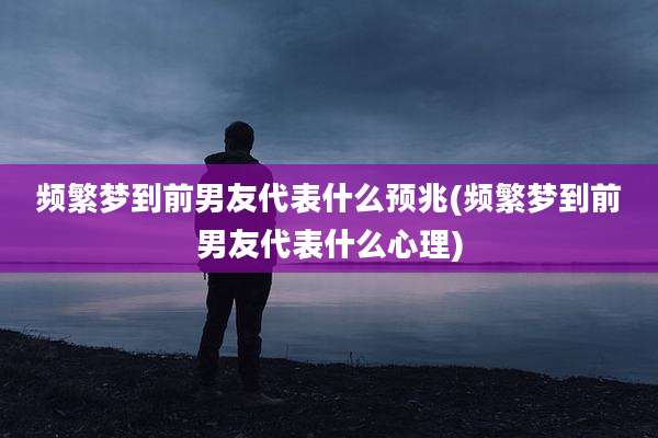 频繁梦到前男友代表什么预兆(频繁梦到前男友代表什么心理)