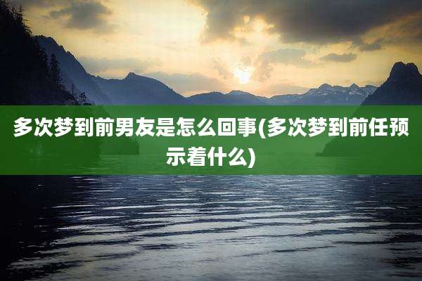 多次梦到前男友是怎么回事(多次梦到前任预示着什么)
