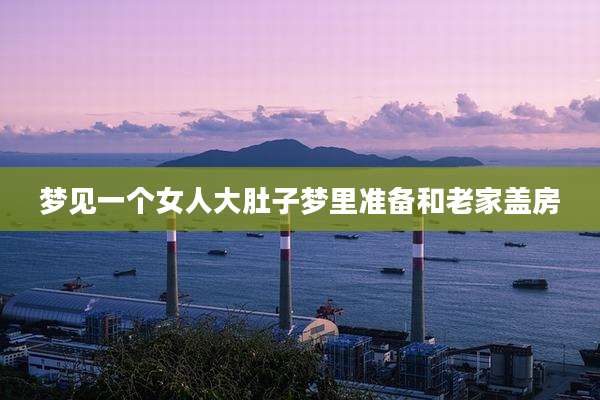 梦见一个女人大肚子梦里准备和老家盖房