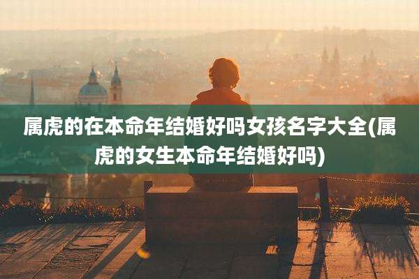 属虎的在本命年结婚好吗女孩名字大全(属虎的女生本命年结婚好吗)