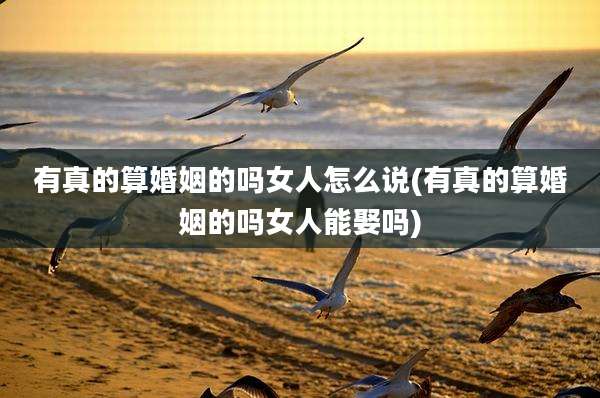 有真的算婚姻的吗女人怎么说(有真的算婚姻的吗女人能娶吗)
