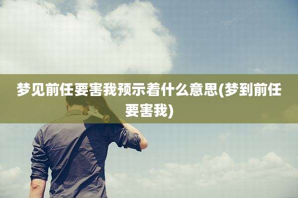 梦见前任要害我预示着什么意思(梦到前任要害我)