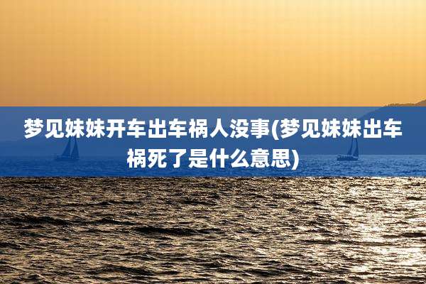 梦见妹妹开车出车祸人没事(梦见妹妹出车祸死了是什么意思)