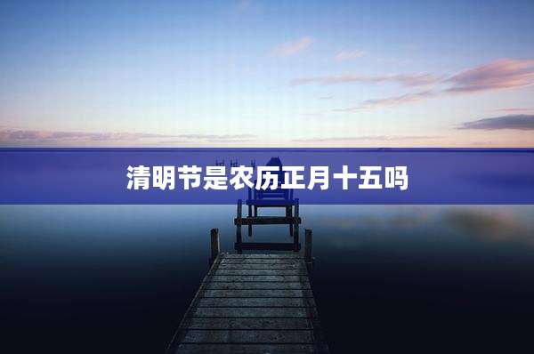 清明节是农历正月十五吗