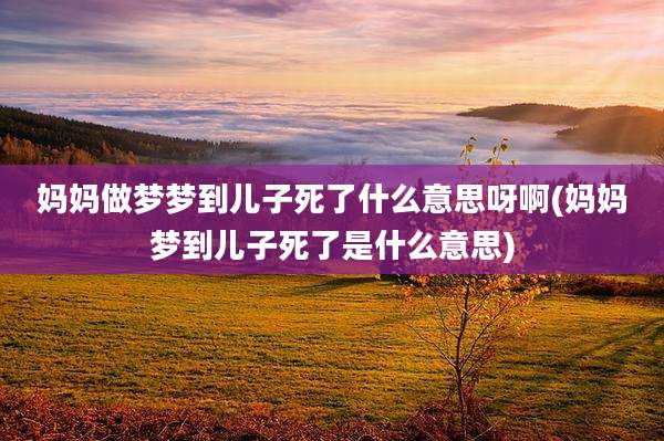 妈妈做梦梦到儿子死了什么意思呀啊(妈妈梦到儿子死了是什么意思)