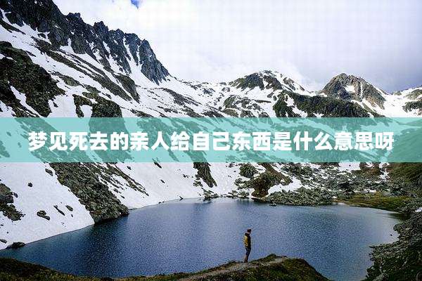梦见死去的亲人给自己东西是什么意思呀