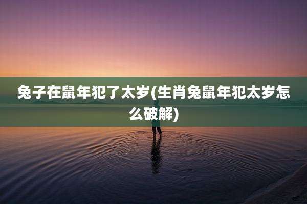 兔子在鼠年犯了太岁(生肖兔鼠年犯太岁怎么破解)