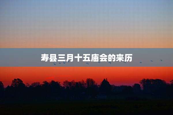 寿县三月十五庙会的来历