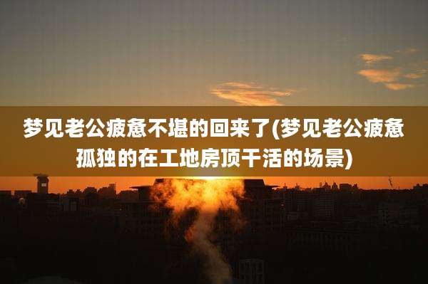 梦见老公疲惫不堪的回来了(梦见老公疲惫孤独的在工地房顶干活的场景)