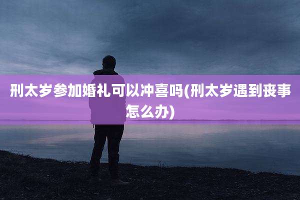 刑太岁参加婚礼可以冲喜吗(刑太岁遇到丧事怎么办)