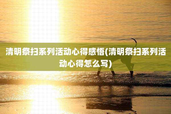 清明祭扫系列活动心得感悟(清明祭扫系列活动心得怎么写)
