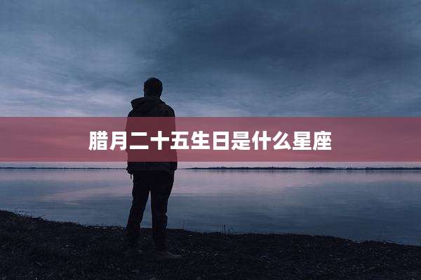 腊月二十五生日是什么星座