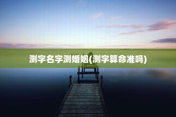 测字名字测婚姻(测字算命准吗)