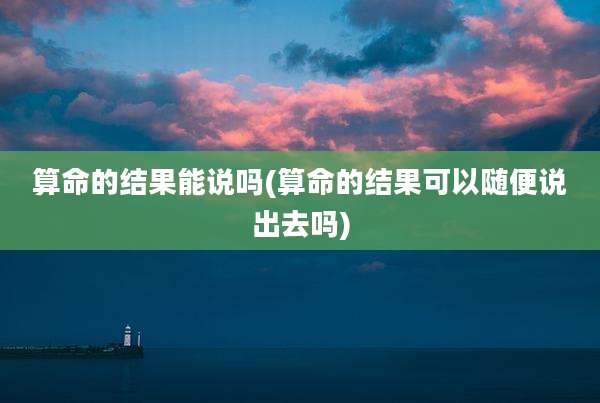 算命的结果能说吗(算命的结果可以随便说出去吗)