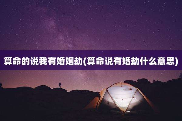 算命的说我有婚姻劫(算命说有婚劫什么意思)