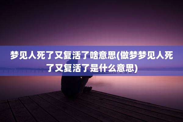 梦见人死了又复活了啥意思(做梦梦见人死了又复活了是什么意思)
