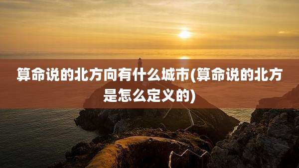 算命说的北方向有什么城市(算命说的北方是怎么定义的)