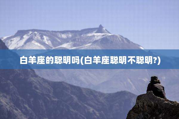 白羊座的聪明吗(白羊座聪明不聪明?)
