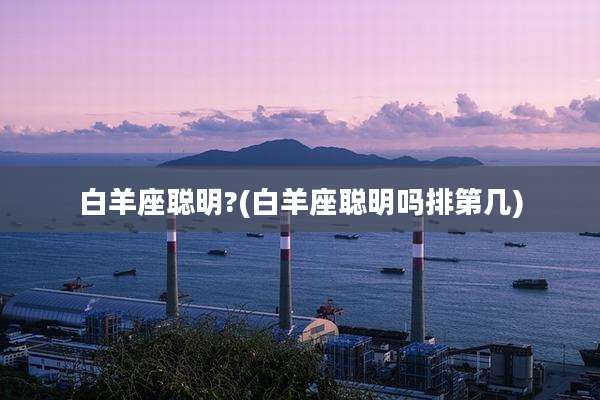 白羊座聪明?(白羊座聪明吗排第几)