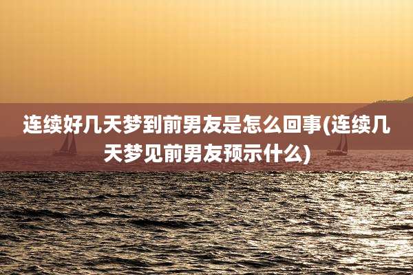 连续好几天梦到前男友是怎么回事(连续几天梦见前男友预示什么)