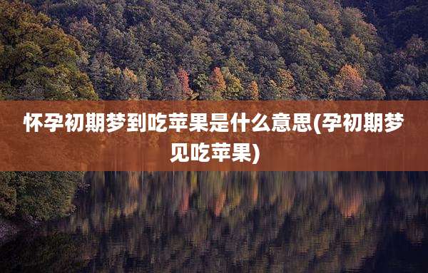 怀孕初期梦到吃苹果是什么意思(孕初期梦见吃苹果)